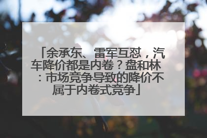余承东、雷军互怼，汽车降价都是内卷？盘和林：市场竞争导致的降价不属于内卷式竞争