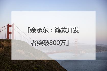 余承东：鸿蒙开发者突破800万