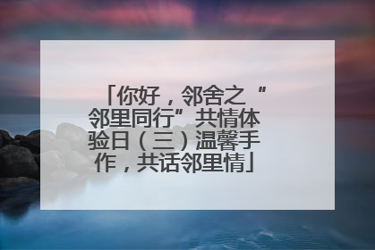 你好，邻舍之“邻里同行”共情体验日（三）温馨手作，共话邻里情
