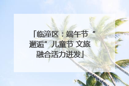 临潼区：端午节“邂逅”儿童节 文旅融合活力迸发