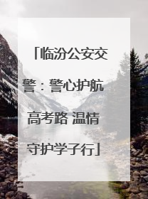 临汾公安交警：警心护航高考路 温情守护学子行