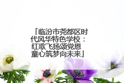 临汾市尧都区时代风华特色学校：红歌飞扬颂党恩 童心筑梦向未来