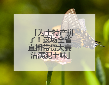 为土特产拼了！这场全省直播带货大赛沾满泥土味
