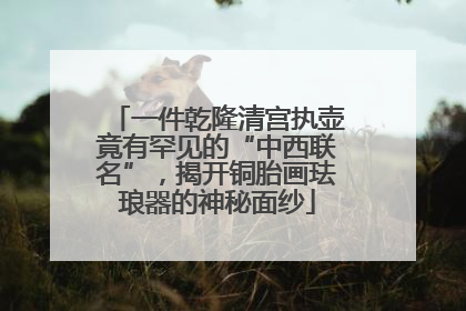一件乾隆清宫执壶竟有罕见的“中西联名”，揭开铜胎画珐琅器的神秘面纱