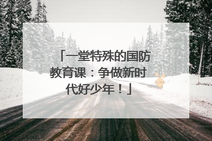 一堂特殊的国防教育课：争做新时代好少年！