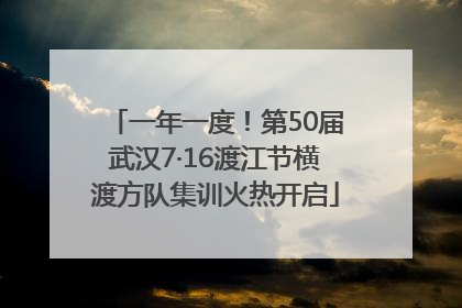 一年一度！第50届武汉7·16渡江节横渡方队集训火热开启