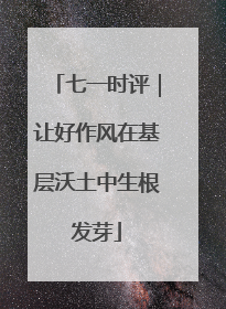 七一时评｜让好作风在基层沃土中生根发芽