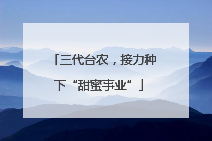 三代台农，接力种下“甜蜜事业”