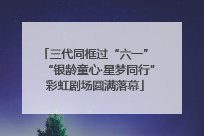 三代同框过“六一” “银龄童心·星梦同行”彩虹剧场圆满落幕