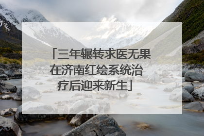 三年辗转求医无果 在济南红绘系统治疗后迎来新生