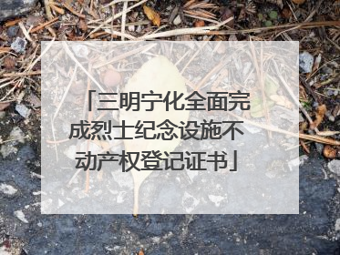三明宁化全面完成烈士纪念设施不动产权登记证书