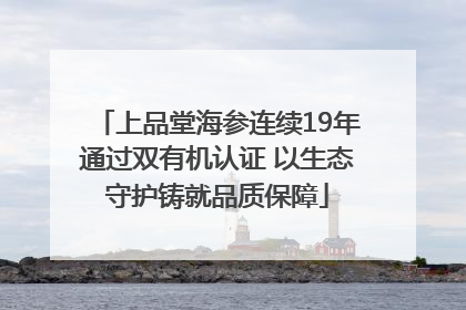 上品堂海参连续19年通过双有机认证 以生态守护铸就品质保障