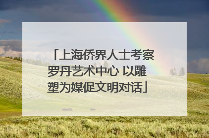 上海侨界人士考察罗丹艺术中心 以雕塑为媒促文明对话