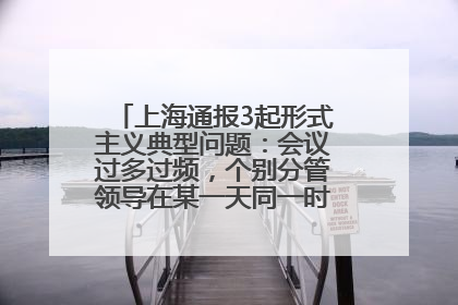 上海通报3起形式主义典型问题：会议过多过频，个别分管领导在某一天同一时段需参加3个会议