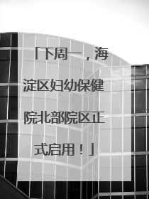 下周一，海淀区妇幼保健院北部院区正式启用！