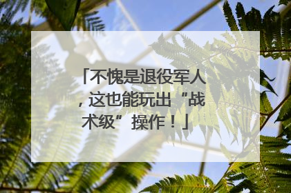 不愧是退役军人，这也能玩出“战术级”操作！