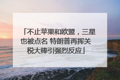 不止苹果和欧盟，三星也被点名 特朗普再挥关税大棒引强烈反应