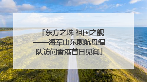 东方之珠 祖国之舰——海军山东舰航母编队访问香港首日见闻