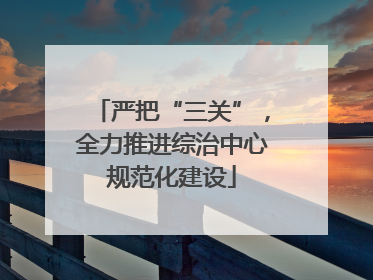严把“三关”，全力推进综治中心规范化建设
