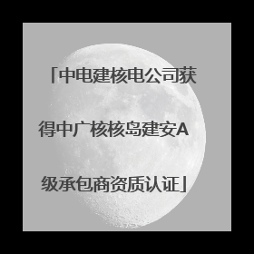 中电建核电公司获得中广核核岛建安A级承包商资质认证