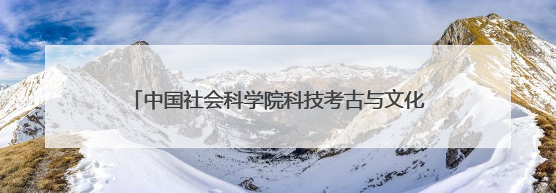 中国社会科学院科技考古与文化遗产保护重点实验室2025年度首场重大成果发布会在京举行