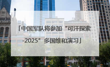 中国军队将参加“可汗探索-2025”多国维和演习