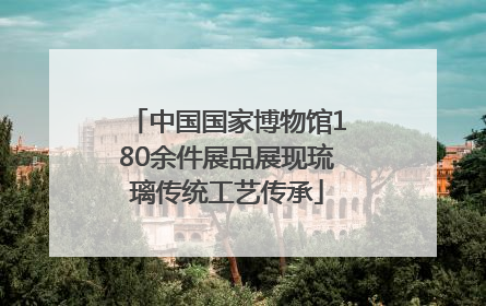 中国国家博物馆180余件展品展现琉璃传统工艺传承
