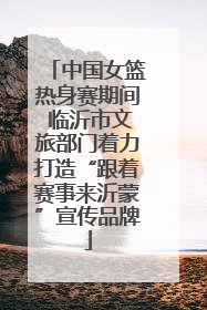 中国女篮热身赛期间 临沂市文旅部门着力打造“跟着赛事来沂蒙”宣传品牌