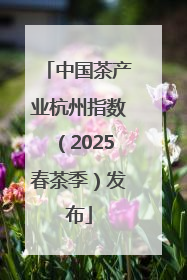 中国茶产业杭州指数（2025春茶季）发布
