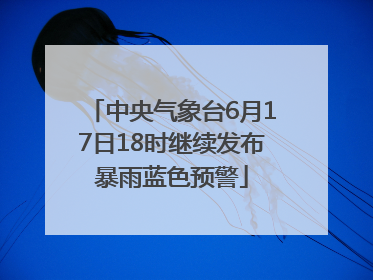 中央气象台6月17日18时继续发布暴雨蓝色预警