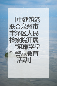 中建筑港联合泉州市丰泽区人民检察院开展“筑廉学堂”警示教育活动