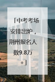 中考考场安排出炉，荆州报名人数9.8万+