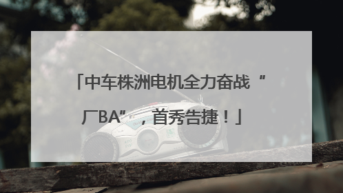 中车株洲电机全力奋战“厂BA”，首秀告捷！