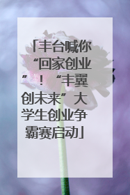 丰台喊你“回家创业”！“丰翼创未来”大学生创业争霸赛启动