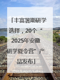 丰富暑期研学选择，20个“2025年安徽研学夏令营”产品发布