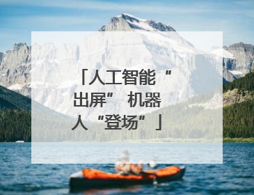 人工智能“出屏” 机器人“登场”