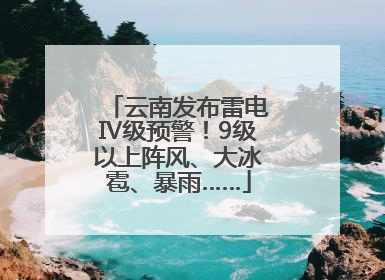 云南发布雷电Ⅳ级预警！9级以上阵风、大冰雹、暴雨……