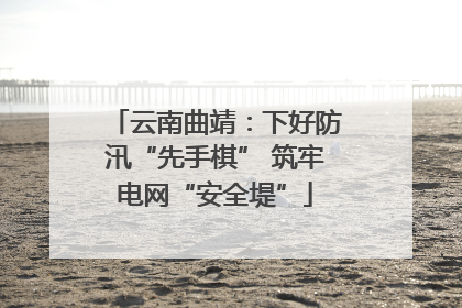 云南曲靖：下好防汛“先手棋” 筑牢电网“安全堤”