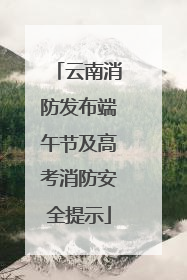 云南消防发布端午节及高考消防安全提示