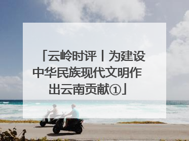 云岭时评丨为建设中华民族现代文明作出云南贡献①
