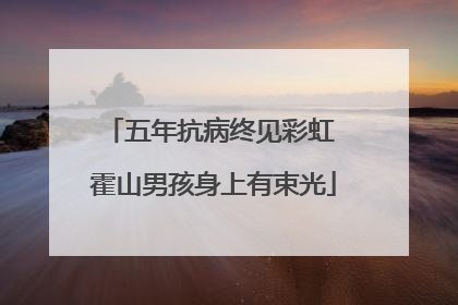 五年抗病终见彩虹 霍山男孩身上有束光