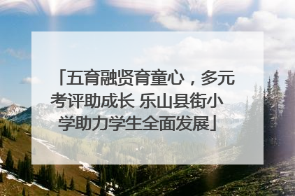 五育融贤育童心，多元考评助成长 乐山县街小学助力学生全面发展