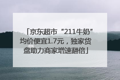 京东超市“211牛奶”均价便宜1.7元，独家货盘助力商家增速翻倍
