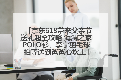 京东618带来父亲节送礼超全攻略 海澜之家POLO衫、李宁羽毛球拍等送到爸爸心坎上