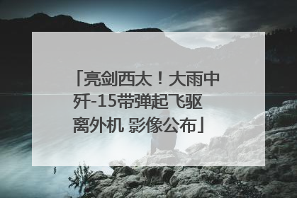 亮剑西太！大雨中歼-15带弹起飞驱离外机 影像公布