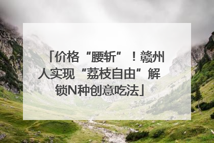 价格“腰斩”！赣州人实现“荔枝自由”解锁N种创意吃法