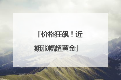 价格狂飙！近期涨幅超黄金