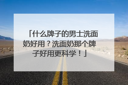 什么牌子的男士洗面奶好用？洗面奶那个牌子好用更科学！