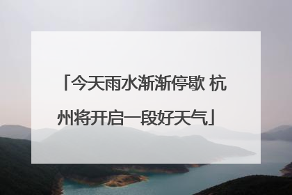 今天雨水渐渐停歇 杭州将开启一段好天气