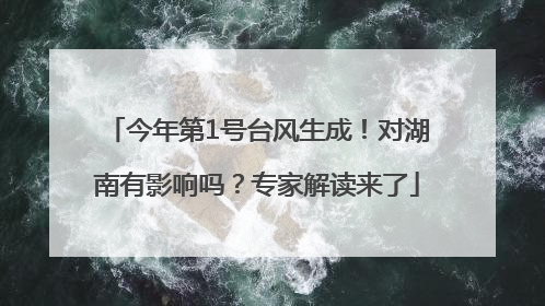 今年第1号台风生成！对湖南有影响吗？专家解读来了